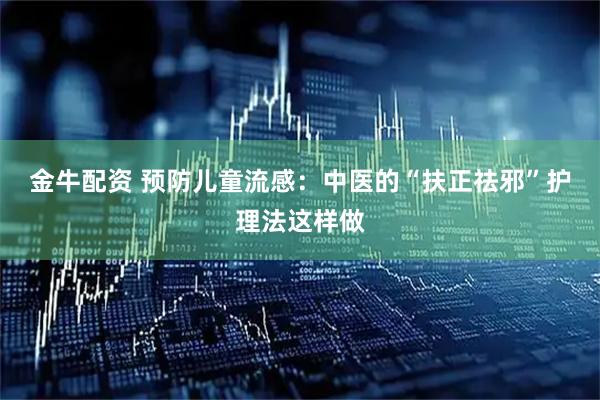 金牛配资 预防儿童流感：中医的“扶正祛邪”护理法这样做