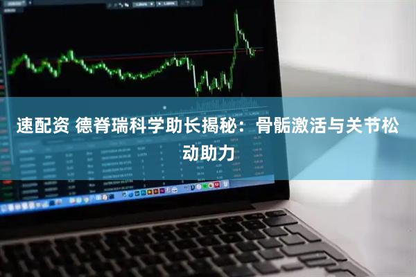 速配资 德脊瑞科学助长揭秘：骨骺激活与关节松动助力