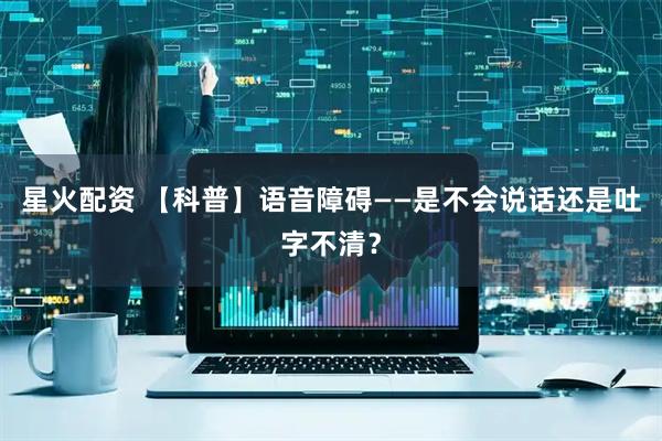 星火配资 【科普】语音障碍——是不会说话还是吐字不清？