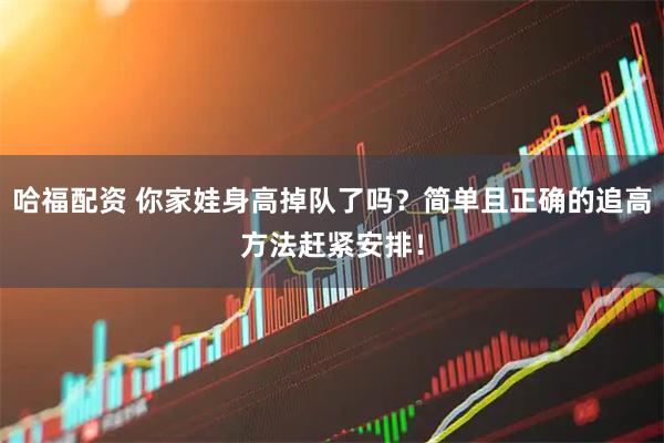 哈福配资 你家娃身高掉队了吗？简单且正确的追高方法赶紧安排！