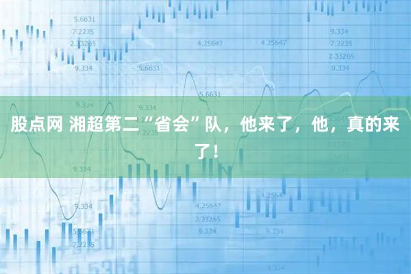 股点网 湘超第二“省会”队，他来了，他，真的来了！