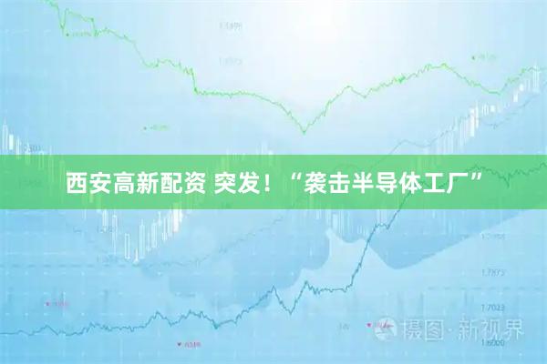 西安高新配资 突发！“袭击半导体工厂”