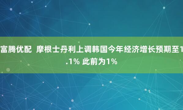 富腾优配  摩根士丹利上调韩国今年经济增长预期至1.1% 此前为1%