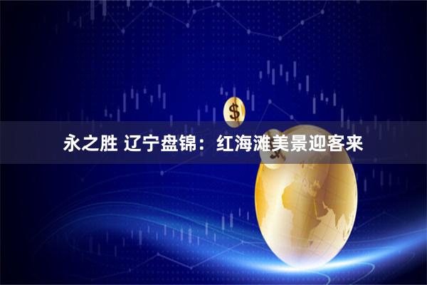 永之胜 辽宁盘锦：红海滩美景迎客来