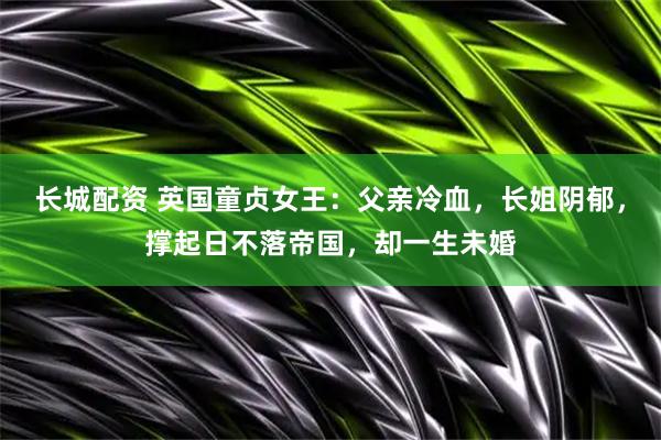 长城配资 英国童贞女王：父亲冷血，长姐阴郁，撑起日不落帝国，却一生未婚