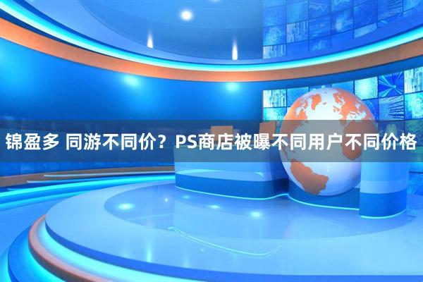 锦盈多 同游不同价?PS商店被曝不同用户不同价格