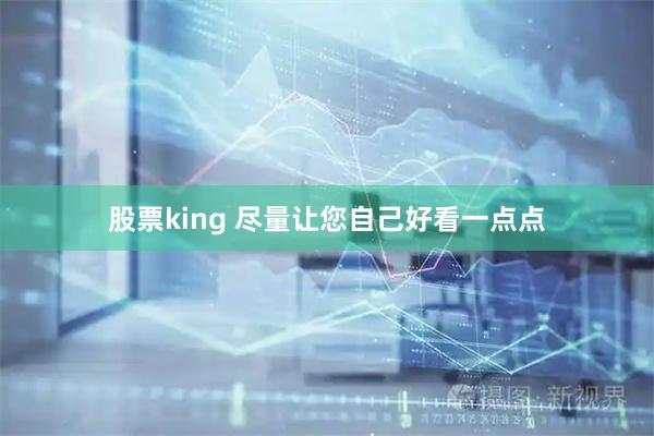 股票king 尽量让您自己好看一点点