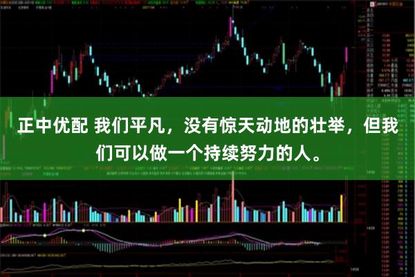 正中优配 我们平凡,没有惊天动地的壮举,但我们可以做一个持续努力的人。