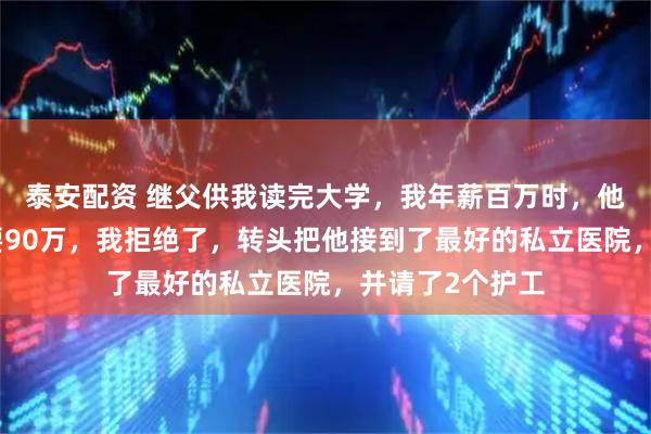 泰安配资 继父供我读完大学,我年薪百万时,他却得了重病需要90万,我拒绝了,转头把他接到了最好的私立医院,并请了2个护工