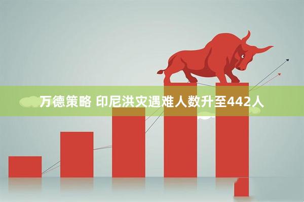 万德策略 印尼洪灾遇难人数升至442人