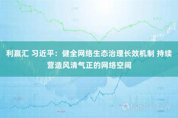 利赢汇 习近平:健全网络生态治理长效机制 持续营造风清气正的网络空间