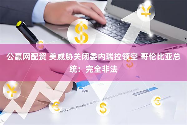 公赢网配资 美威胁关闭委内瑞拉领空 哥伦比亚总统:完全非法