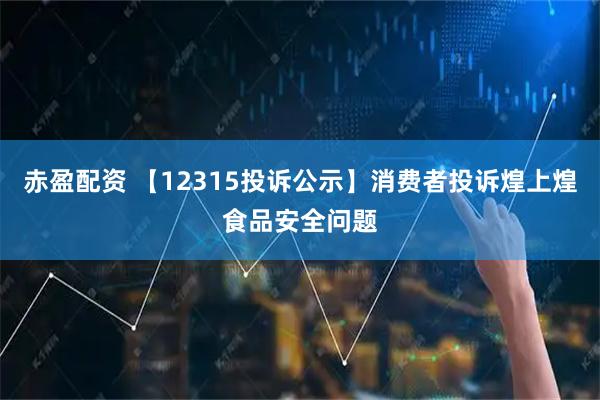 赤盈配资 【12315投诉公示】消费者投诉煌上煌食品安全问题