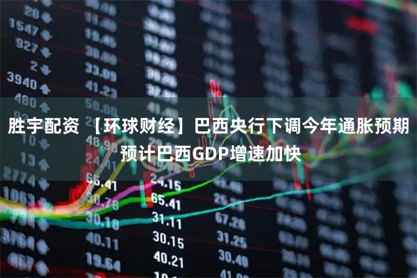胜宇配资 【环球财经】巴西央行下调今年通胀预期 预计巴西GDP增速加快