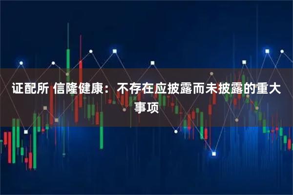 证配所 信隆健康：不存在应披露而未披露的重大事项