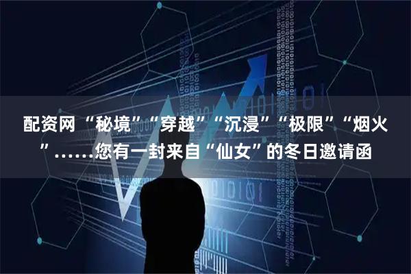 配资网 “秘境”“穿越”“沉浸”“极限”“烟火”……您有一封来自“仙女”的冬日邀请函