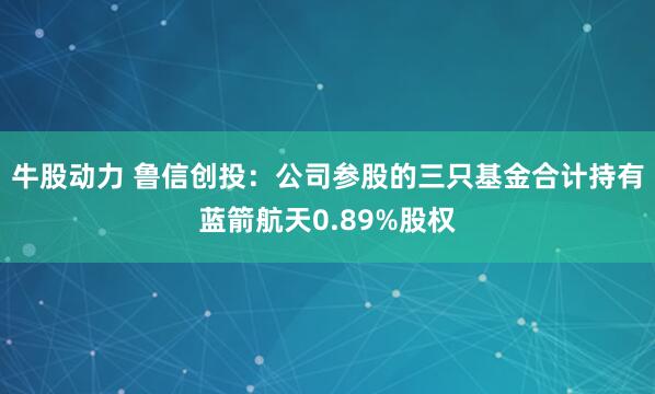 牛股动力 鲁信创投：公司参股的三只基金合计持有蓝箭航天0.89%股权