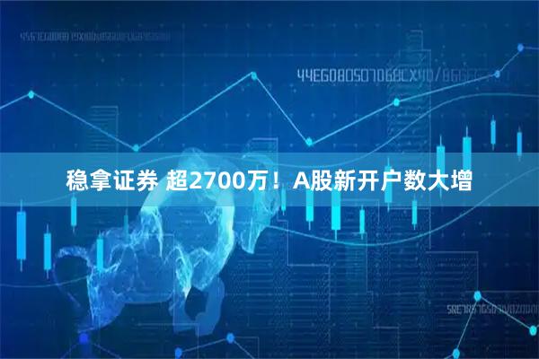 稳拿证券 超2700万！A股新开户数大增