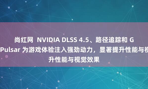 尚红网 NVIDIA DLSS 4.5、路径追踪和 G-SYNC Pulsar 为游戏体验注入强劲动力,显著提升性能与视觉效果