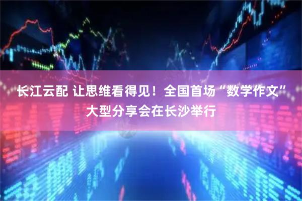 长江云配 让思维看得见！全国首场“数学作文”大型分享会在长沙举行