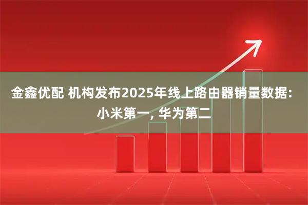金鑫优配 机构发布2025年线上路由器销量数据: 小米第一, 华为第二