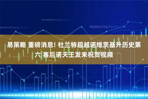 易策略 重磅消息! 杜兰特超越诺维茨基升历史第六 赛后诺天王发来祝贺视频