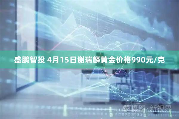 盛鹏智投 4月15日谢瑞麟黄金价格990元/克