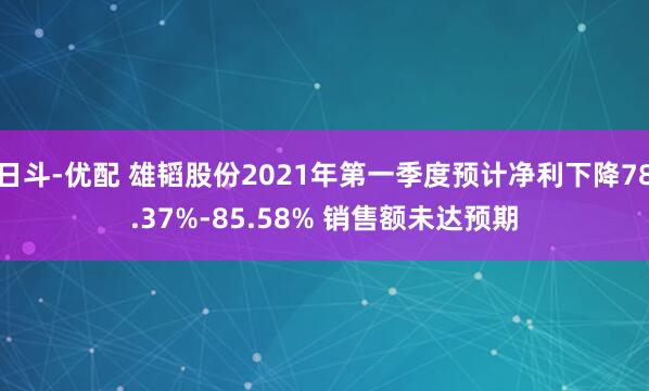 日斗-优配 雄韬股份2021年第一季度预计净利下降78.37%-85.58% 销售额未达预期