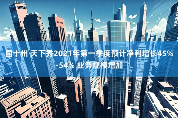 园十州 天下秀2021年第一季度预计净利增长45%-54% 业务规模增加