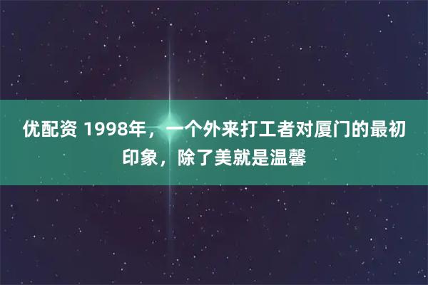 优配资 1998年，一个外来打工者对厦门的最初印象，除了美就是温馨
