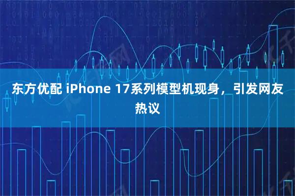 东方优配 iPhone 17系列模型机现身，引发网友热议