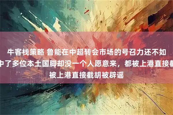 牛客栈策略 鲁能在中超转会市场的号召力还不如上港！看中了多位本土国脚却没一个人愿意来，都被上港直接截胡被辟谣