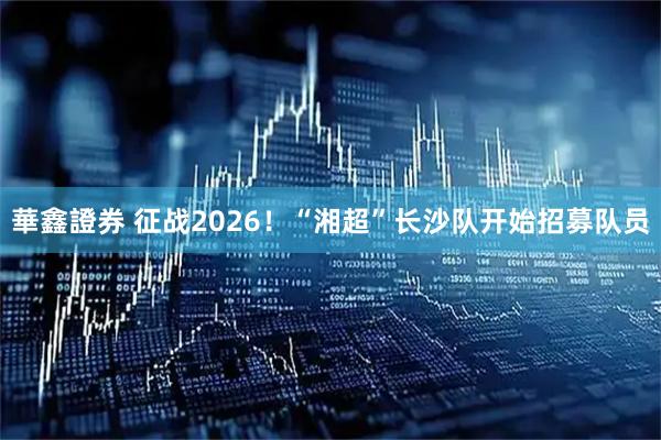 華鑫證券 征战2026！“湘超”长沙队开始招募队员