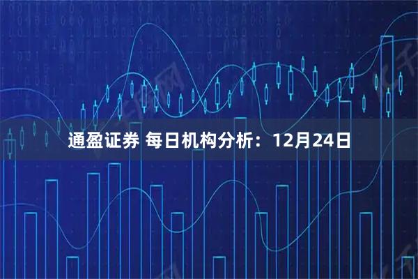 通盈证券 每日机构分析：12月24日