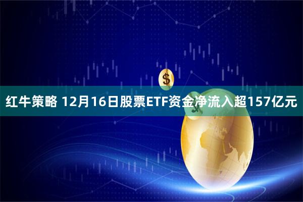 红牛策略 12月16日股票ETF资金净流入超157亿元