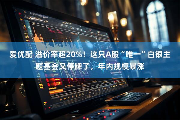 爱优配 溢价率超20%！这只A股“唯一”白银主题基金又停牌了，年内规模暴涨