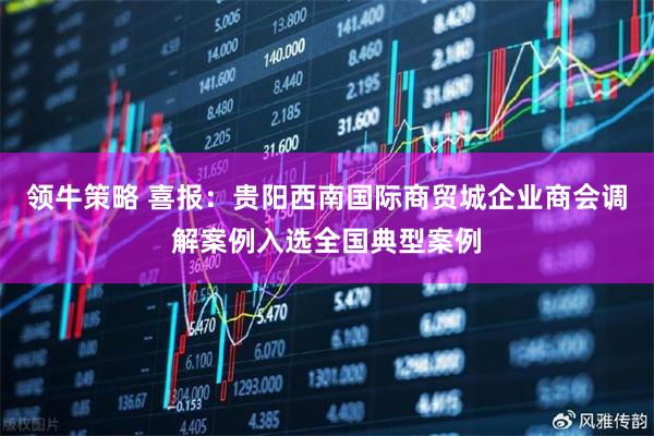 领牛策略 喜报：贵阳西南国际商贸城企业商会调解案例入选全国典型案例