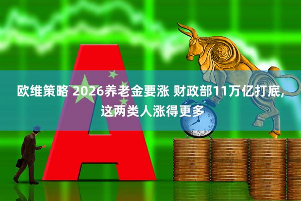欧维策略 2026养老金要涨 财政部11万亿打底, 这两类人涨得更多