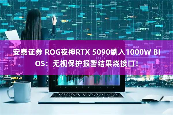 安泰证券 ROG夜神RTX 5090刷入1000W BIOS：无视保护报警结果烧接口！