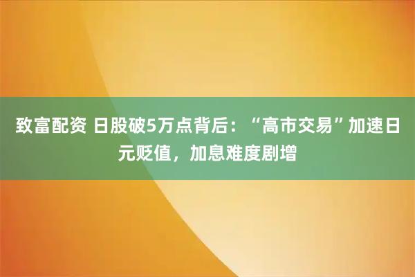 致富配资 日股破5万点背后:“高市交易”加速日元贬值,加息难度剧增