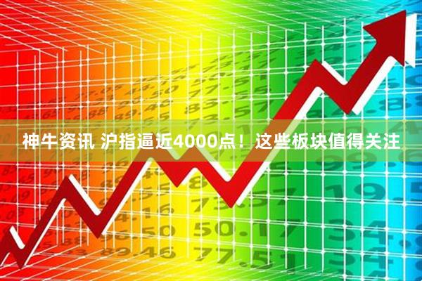 神牛资讯 沪指逼近4000点！这些板块值得关注