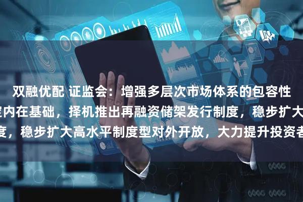 双融优配 证监会:增强多层次市场体系的包容性和覆盖面 夯实市场稳定内在基础,择机推出再融资储架发行制度,稳步扩大高水平制度型对外开放,大力提升投资者权益保护质效