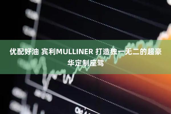 优配好油 宾利MULLINER 打造独一无二的超豪华定制座驾
