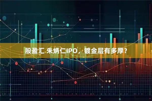 股盈汇 朱炳仁IPO，镀金层有多厚？