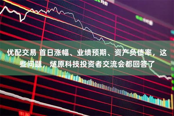 优配交易 首日涨幅、业绩预期、资产负债率，这些问题，燧原科技投资者交流会都回答了