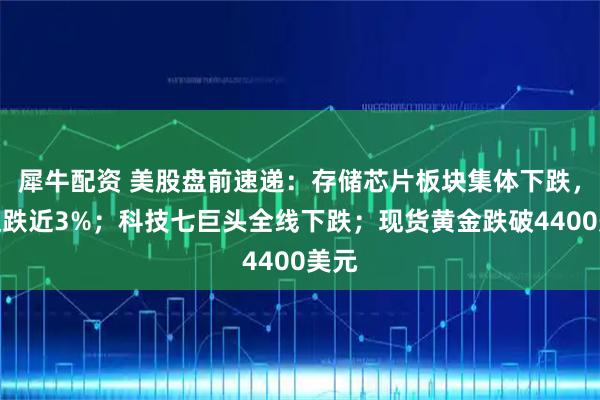 犀牛配资 美股盘前速递：存储芯片板块集体下跌，闪迪跌近3%；科技七巨头全线下跌；现货黄金跌破4400美元